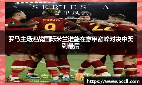 罗马主场迎战国际米兰谁能在意甲巅峰对决中笑到最后