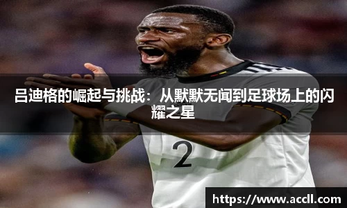 吕迪格的崛起与挑战：从默默无闻到足球场上的闪耀之星